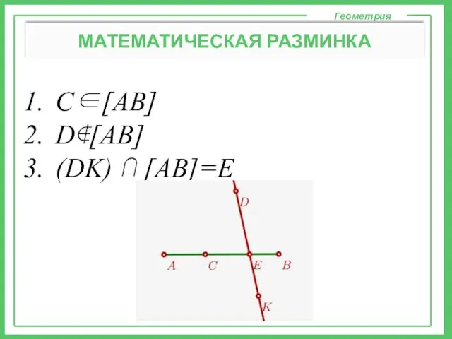 C∈[AB] D∉[AB] (DK) ⋂ [AB]=E Геометрия МАТЕМАТИЧЕСКАЯ РАЗМИНКА