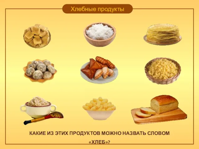 Хлебные продукты КАКИЕ ИЗ ЭТИХ ПРОДУКТОВ МОЖНО НАЗВАТЬ СЛОВОМ «ХЛЕБ»?