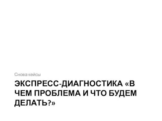 ЭКСПРЕСС-ДИАГНОСТИКА «В ЧЕМ ПРОБЛЕМА И ЧТО БУДЕМ ДЕЛАТЬ?» Снова кейсы