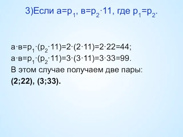 3)Если а=р1, в=р2·11, где р1=р2. а·в=р1·(р2·11)=2·(2·11)=2·22=44; а·в=р1·(р2·11)=3·(3·11)=3·33=99. В этом случае получаем две пары: (2;22), (3;33).