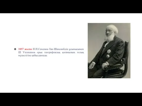 1857 жылы П.П.Семенов-Тян-Шанскийдің ұсынысымен Ш Уәлиханов орыс географиялық қоғамының толық мүшелігіне қабылданады. Жылнамалар