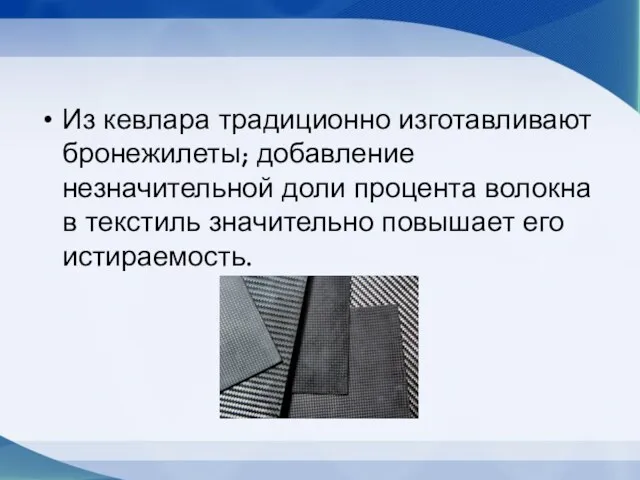 Из кевлара традиционно изготавливают бронежилеты; добавление незначительной доли процента волокна в текстиль значительно повышает его истираемость.