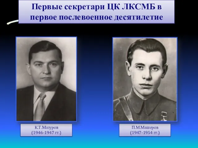 Первые секретари ЦК ЛКСМБ в первое послевоенное десятилетие П.М.Машеров (1947-1954 гг.) К.Т.Мазуров (1946-1947 гг.)