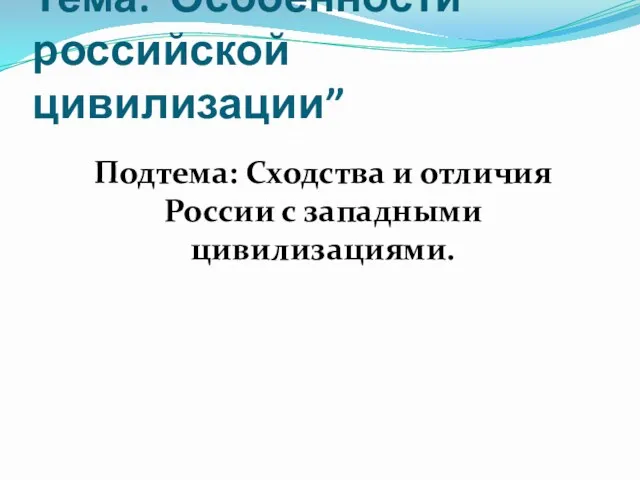 Тема:”Особенности российской цивилизации” Подтема: Сходства и отличия России с западными цивилизациями.
