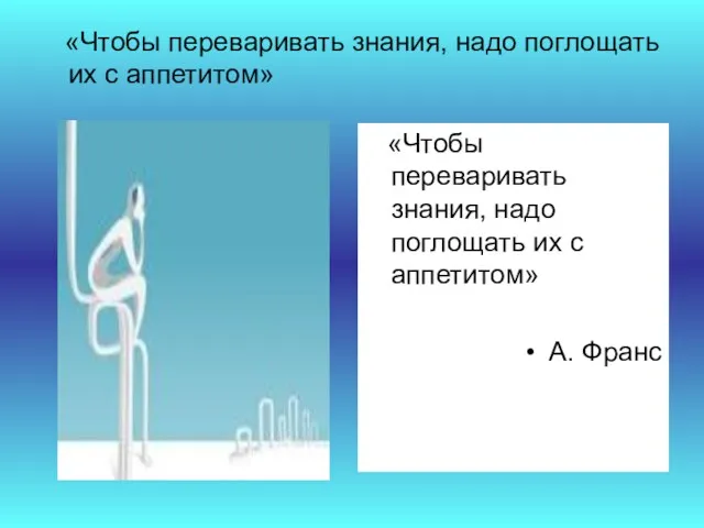 «Чтобы переваривать знания, надо поглощать их с аппетитом» А. Франс