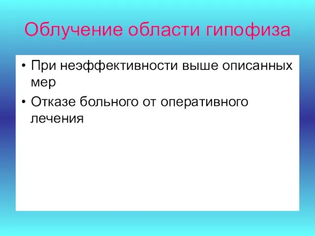 Облучение области гипофиза При неэффективности выше описанных мер Отказе больного от оперативного лечения