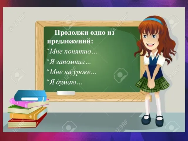 Продолжи одно из предложений: “Мне понятно… “Я запомнил… “Мне на уроке… “Я думаю…