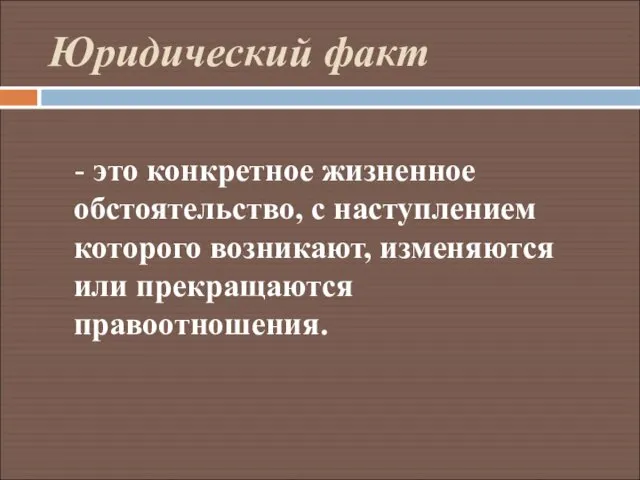 Юридический факт - это конкретное жизненное обстоятельство, с наступлением которого возникают, изменяются или прекращаются правоотношения.