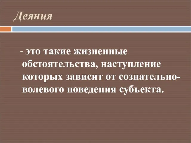 Деяния - это такие жизненные обстоятельства, наступление которых зависит от сознательно-волевого поведения субъекта.