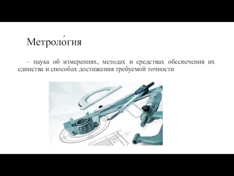 Метроло́гия – наука об измерениях, методах и средствах обеспечения их единства и способах достижения требуемой точности