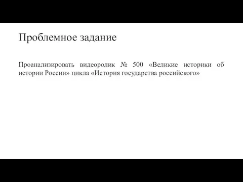 Проблемное задание Проанализировать видеоролик № 500 «Великие историки об истории России» цикла «История государства российского»