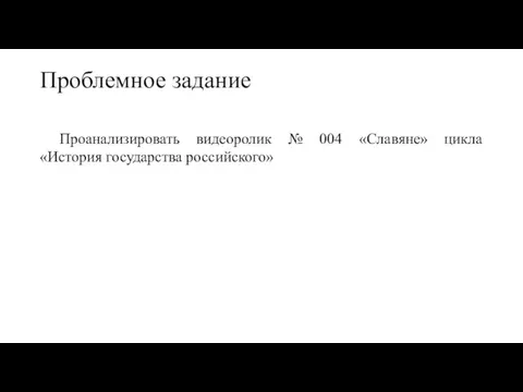 Проблемное задание Проанализировать видеоролик № 004 «Славяне» цикла «История государства российского»