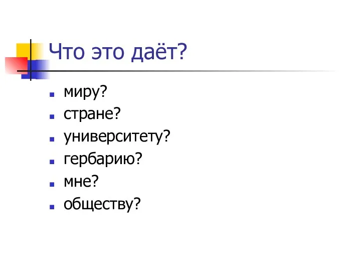 Что это даёт? миру? стране? университету? гербарию? мне? обществу?