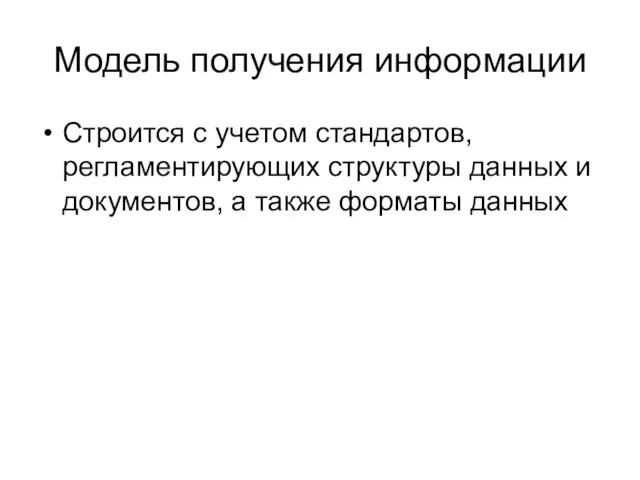 Модель получения информации Строится с учетом стандартов, регламентирующих структуры данных и документов, а также форматы данных