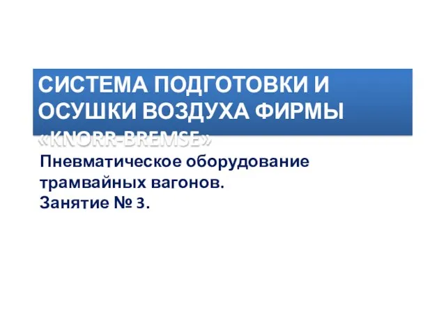 СИСТЕМА ПОДГОТОВКИ И ОСУШКИ ВОЗДУХА ФИРМЫ «KNORR-BREMSE» Пневматическое оборудование трамвайных вагонов. Занятие № 3.