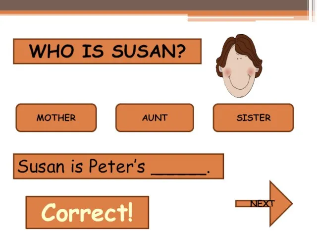 WHO IS SUSAN? MOTHER AUNT SISTER Susan is Peter’s _____. Correct! NEXT