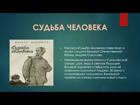 Рассказ «Судьба человека» повествует о жизни солдата Великой Отечественной Войны, Андрее Соколове. Нагрянувшая
