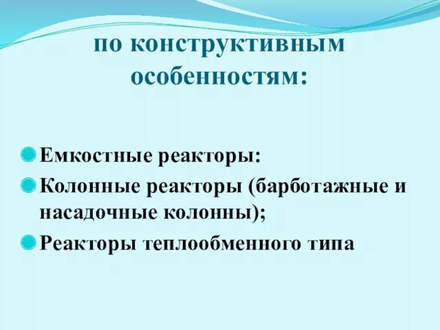 по конструктивным особенностям: Емкостные реакторы: Колонные реакторы (барботажные и насадочные колонны); Реакторы теплообменного типа