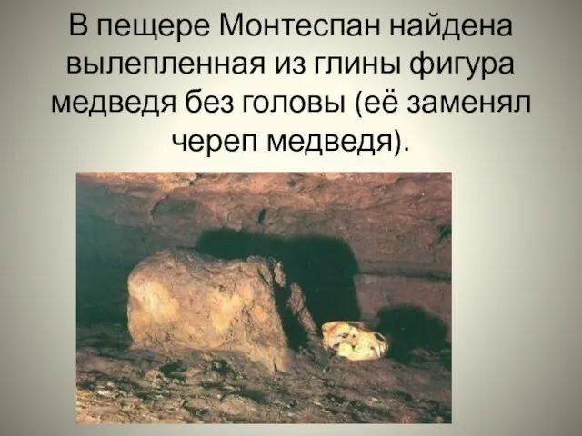 В пещере Монтеспан найдена вылепленная из глины фигура медведя без головы (её заменял череп медведя).