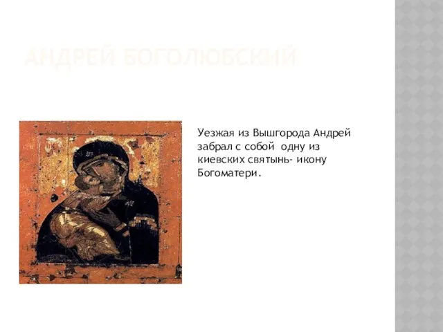 АНДРЕЙ БОГОЛЮБСКИЙ Уезжая из Вышгорода Андрей забрал с собой одну из киевских святынь- икону Богоматери.
