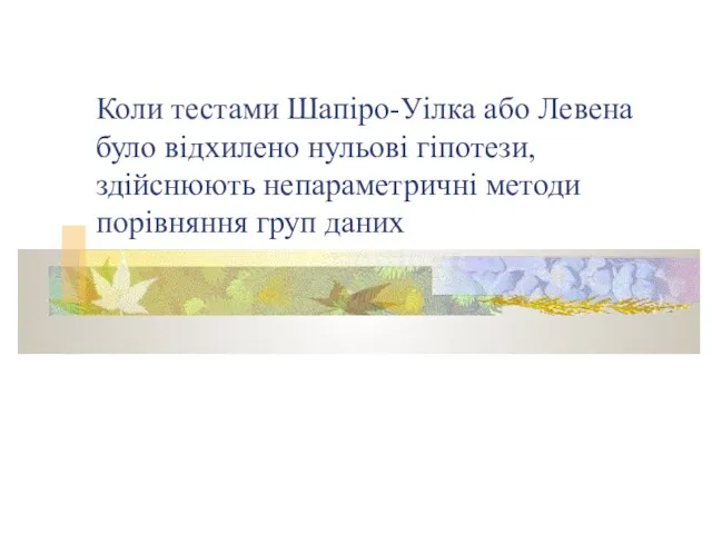 Коли тестами Шапіро-Уілка або Левена було відхилено нульові гіпотези, здійснюють непараметричні методи порівняння груп даних