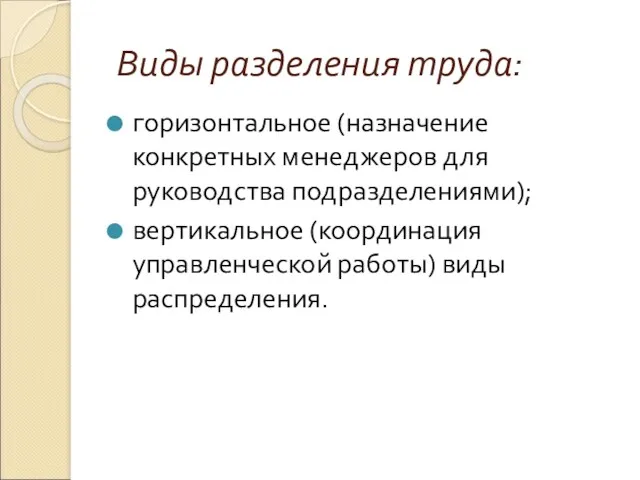 Виды разделения труда: горизонтальное (назначение конкретных менеджеров для руководства подразделениями); вертикальное (координация управленческой работы) виды распределения.