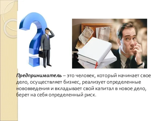 Предприниматель – это человек, который начинает свое дело, осуществляет бизнес, реализует определенные нововведения