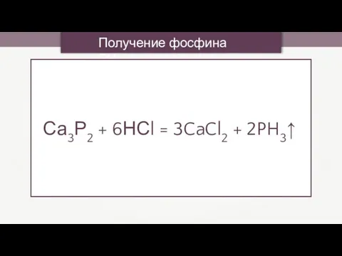 Получение фосфина РН3 Са3Р2 + 6НСl = 3CaCl2 + 2PH3↑
