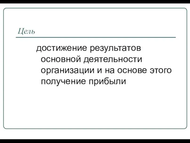 Цель достижение результатов основной деятельности организации и на основе этого получение прибыли