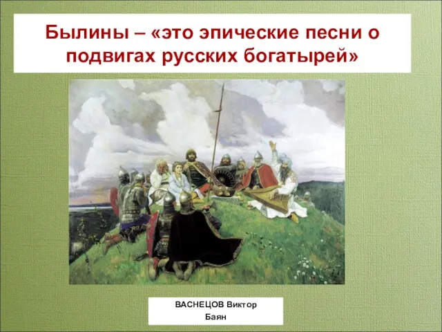 Былины – «это эпические песни о подвигах русских богатырей» ВАСНЕЦОВ Виктор Баян