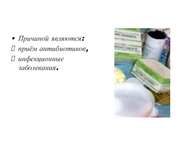 Причиной являются: приём антибиотиков, инфекционные заболевания.