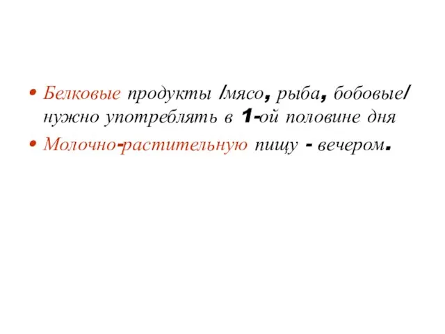 Белковые продукты /мясо, рыба, бобовые/ нужно употреблять в 1-ой половине дня Молочно-растительную пищу - вечером.