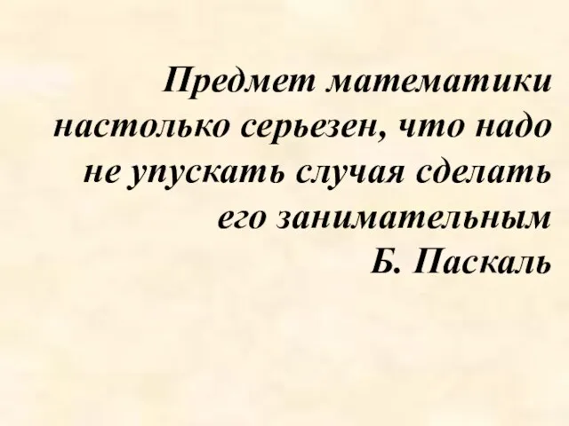 Предмет математики настолько серьезен, что надо не упускать случая сделать его занимательным Б. Паскаль