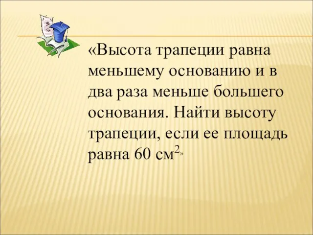 «Высота трапеции равна меньшему основанию и в два раза меньше большего основания. Найти