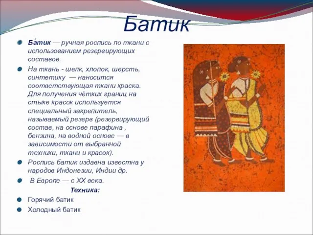 Батик Ба́тик — ручная роспись по ткани с использованием резервирующих составов. На ткань