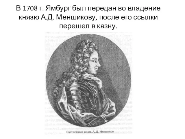 В 1708 г. Ямбург был передан во владение князю А.Д. Меншикову, после его