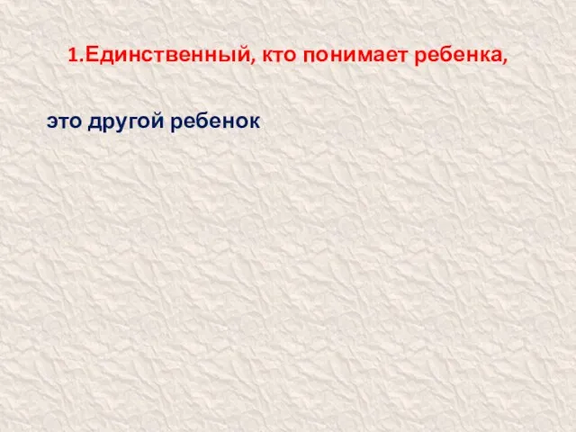 1.Единственный, кто понимает ребенка, - это другой ребенок.