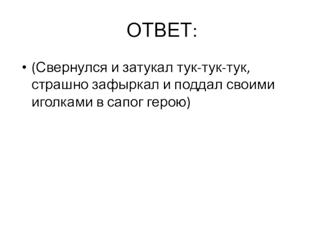 ОТВЕТ: (Свернулся и затукал тук-тук-тук, страшно зафыркал и поддал своими иголками в сапог герою)