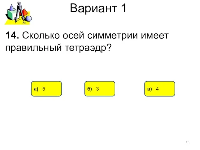 Вариант 1 а) 5 б) 3 в) 4 14. Сколько осей симметрии имеет правильный тетраэдр?