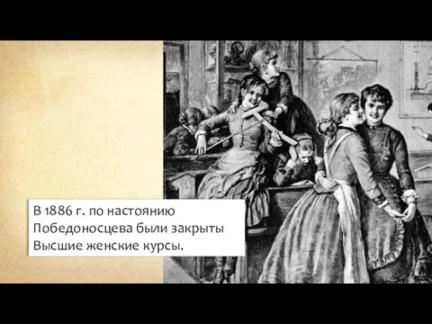 В 1886 г. по настоянию Победоносцева были закрыты Высшие женские курсы.