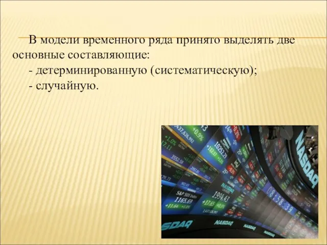 В модели временного ряда принято выделять две основные составляющие: - детерминированную (систематическую); - случайную.