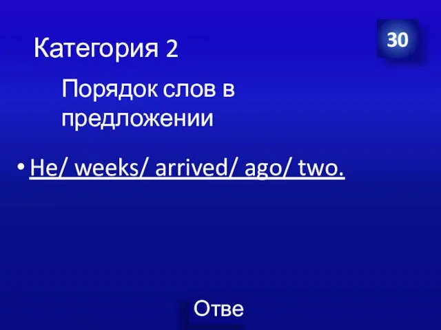 Категория 2 He/ weeks/ arrived/ ago/ two. 30 Порядок слов в предложении