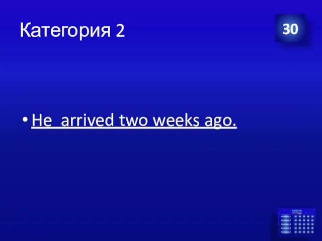 Категория 2 He arrived two weeks ago. 30