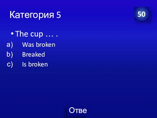 Категория 5 The cup … . Was broken Breaked Is broken 50