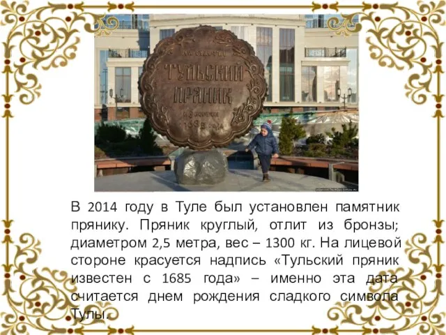В 2014 году в Туле был установлен памятник прянику. Пряник круглый, отлит из