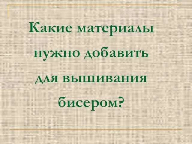 Какие материалы нужно добавить для вышивания бисером?