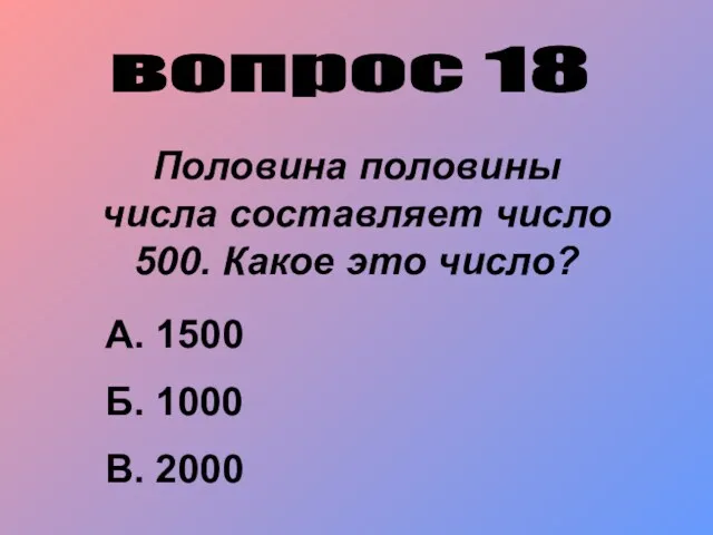 вопрос 18 Половина половины числа составляет число 500. Какое это число? А. 1500