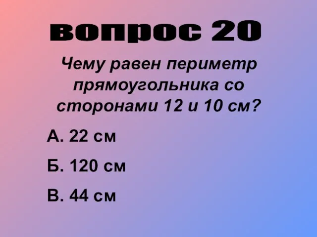 вопрос 20 Чему равен периметр прямоугольника со сторонами 12 и 10 см? А.