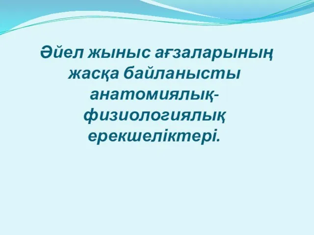 Әйел жыныс ағзаларының жасқа байланысты анатомиялық-физиологиялық ерекшеліктері.