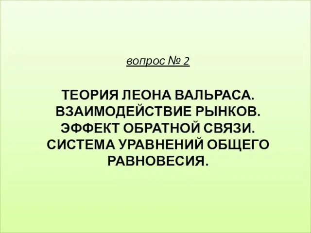 вопрос № 2 ТЕОРИЯ ЛЕОНА ВАЛЬРАСА. ВЗАИМОДЕЙСТВИЕ РЫНКОВ. ЭФФЕКТ ОБРАТНОЙ СВЯЗИ. СИСТЕМА УРАВНЕНИЙ ОБЩЕГО РАВНОВЕСИЯ.